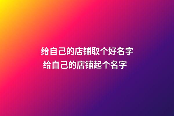 给自己的店铺取个好名字 给自己的店铺起个名字